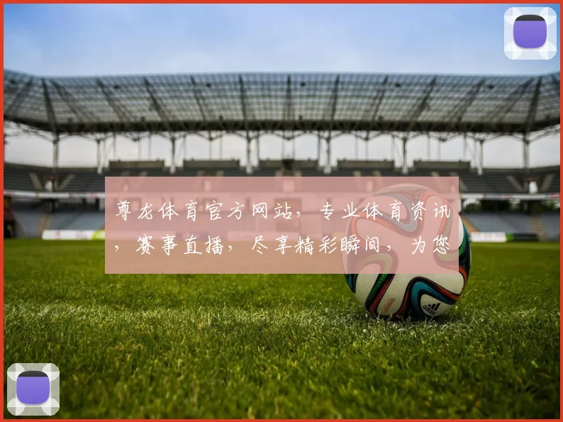 尊龙体育官方网站，专业体育资讯，赛事直播，尽享精彩瞬间，为您提供最佳体验，不容错过