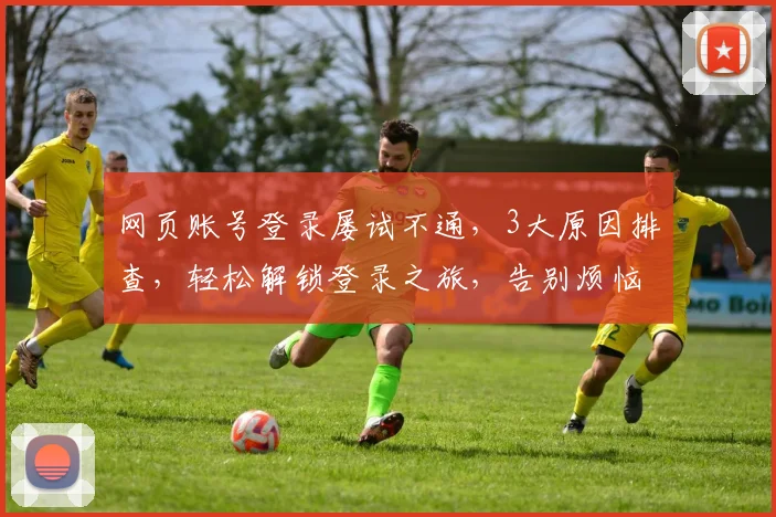网页账号登录屡试不通，3大原因排查，轻松解锁登录之旅，告别烦恼