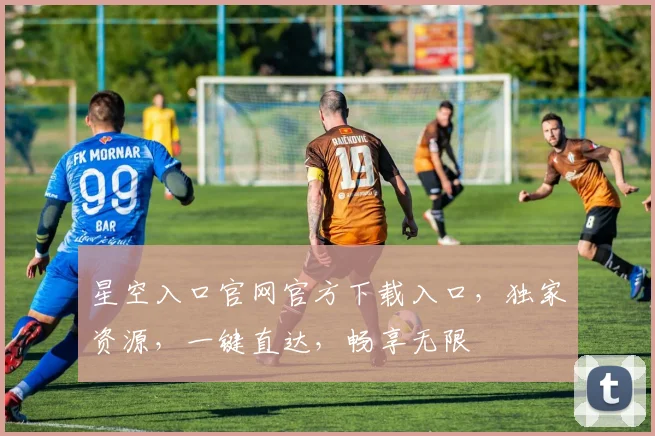 星空入口官网官方下载入口，独家资源，一键直达，畅享无限
