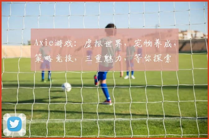 Axie游戏：虚拟世界，宠物养成，策略竞技，三重魅力，等你探索