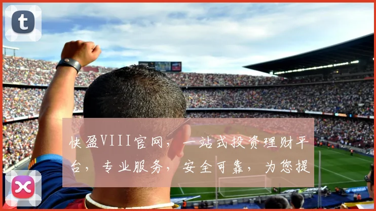 快盈VIII官网，一站式投资理财平台，专业服务，安全可靠，为您提供全方位财富增值方案，值得信赖