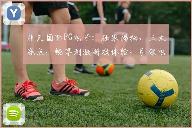 非凡国际PG电子：独家揭秘，三大亮点，畅享刺激游戏体验，引领电竞潮流，不容错过