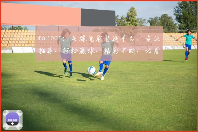 manbet：足球竞彩首选平台，专业推荐，轻松赢球，精彩不断，必看攻略