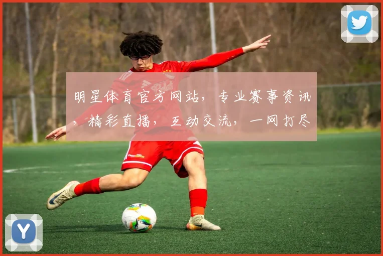 明星体育官方网站，专业赛事资讯，精彩直播，互动交流，一网打尽