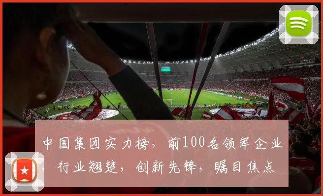 中国集团实力榜，前100名领军企业，行业翘楚，创新先锋，瞩目焦点，一网打尽