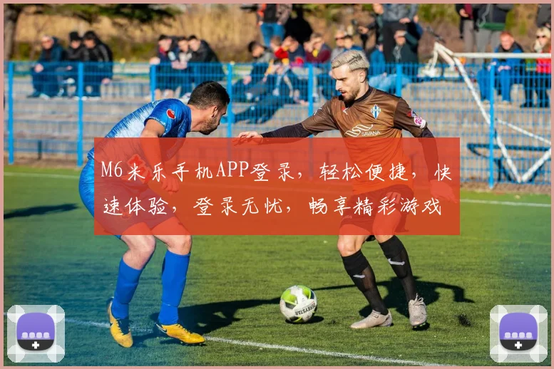 M6米乐手机APP登录，轻松便捷，快速体验，登录无忧，畅享精彩游戏时光