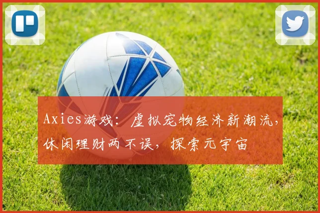 Axies游戏：虚拟宠物经济新潮流，休闲理财两不误，探索元宇宙