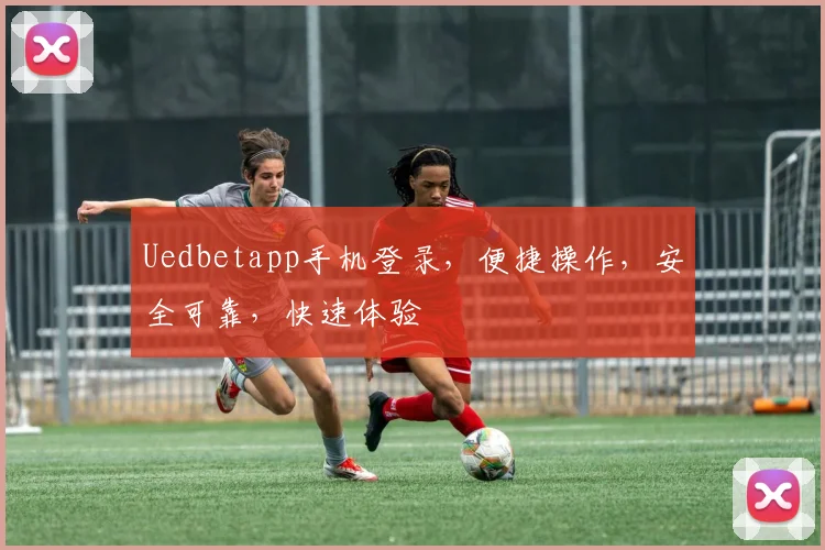 Uedbetapp手机登录，便捷操作，安全可靠，快速体验