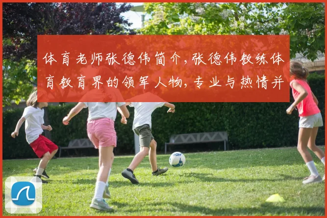 体育老师张德伟简介,张德伟教练体育教育界的领军人物,专业与热情并存