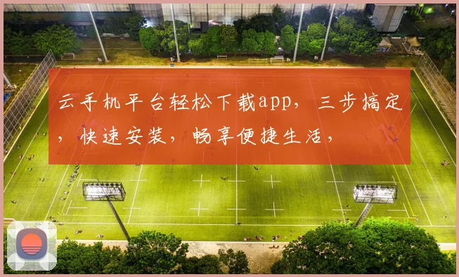 云手机平台轻松下载app，三步搞定，快速安装，畅享便捷生活，