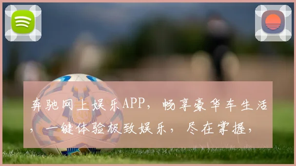 奔驰网上娱乐APP，畅享豪华车生活，一键体验极致娱乐，尽在掌握，不容错过