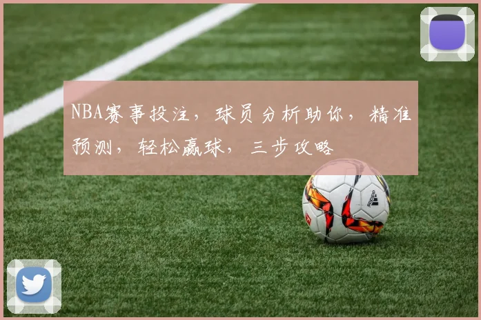 NBA赛事投注，球员分析助你，精准预测，轻松赢球，三步攻略